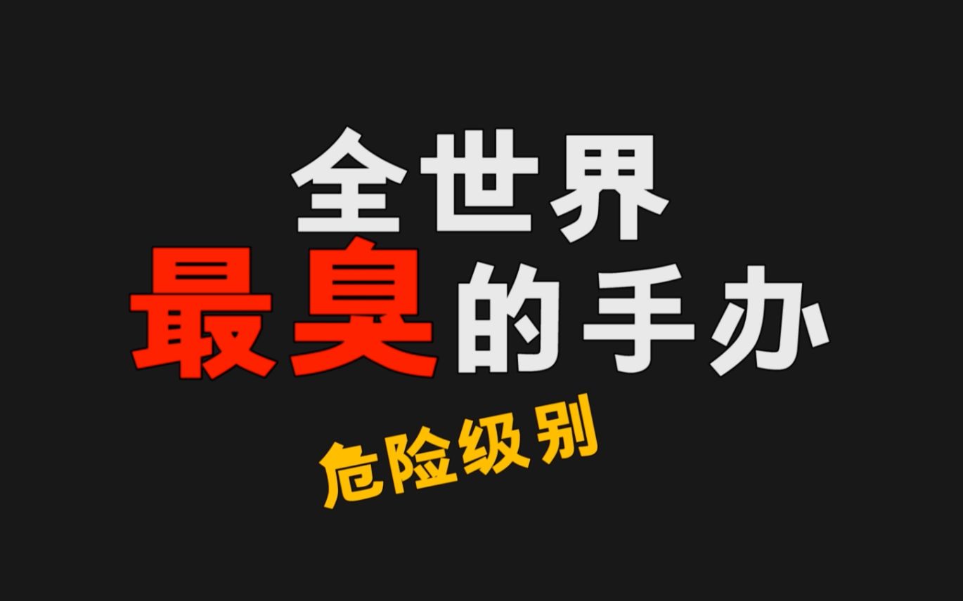 最臭的手办什么样?第一个被评为危险级的手办!哔哩哔哩bilibili