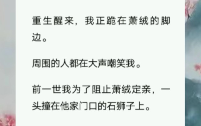 [图]重生醒来，我正跪在萧绒的脚边。周围的人都在大声嘲笑我。前一世我为了阻止萧绒定亲，一头撞在他家门口的石狮子上。