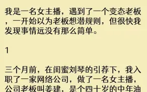 下载视频: （全文已完结）我是一名女主播，遇到了一个变态老板，一开始以为老板想潜规则，但很快我发...