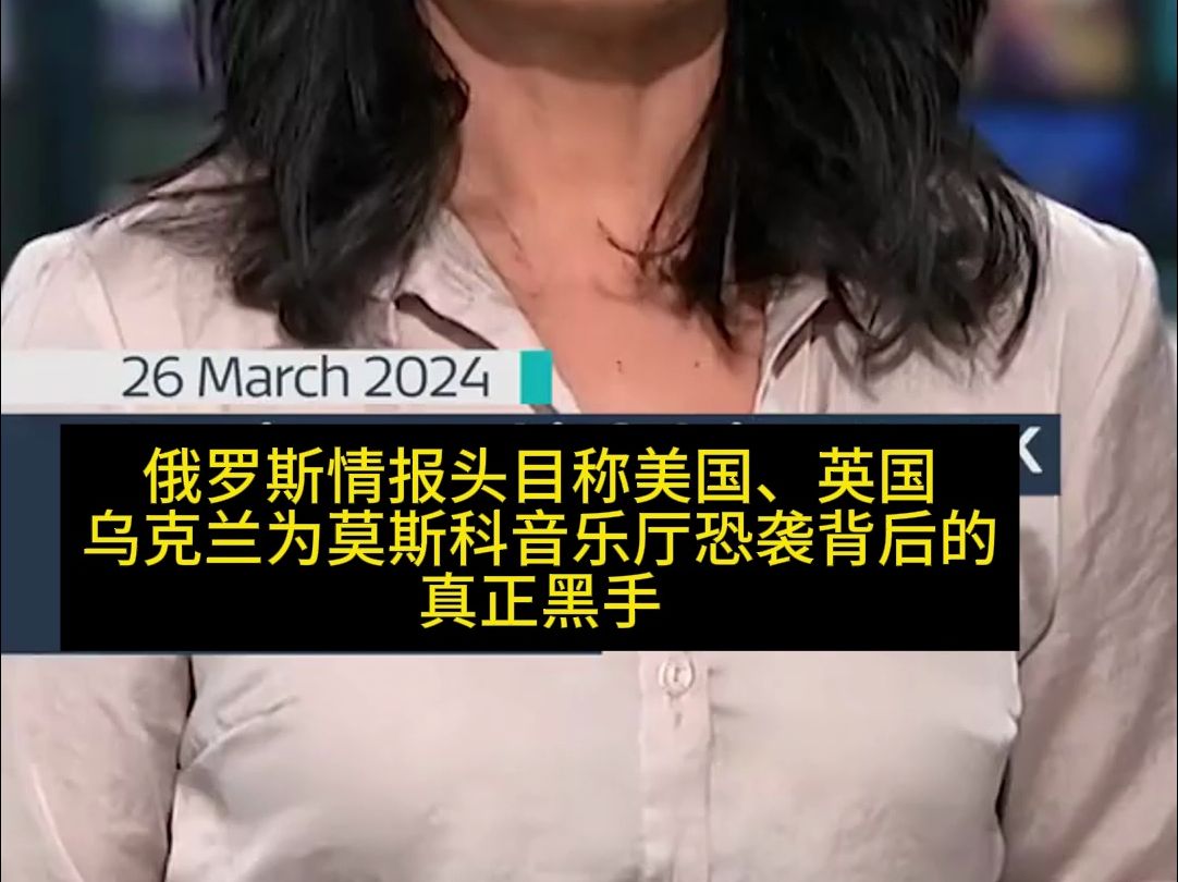 俄罗斯情报头目称美国,英国,乌克兰为莫斯科音乐厅恐袭案幕后黑手