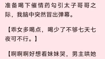 下载视频: 准备喝下催情药勾引太子哥哥之际，我脑中突然冒出弹幕。【乖女多喝点，喝少了不够七天七夜可不行。】