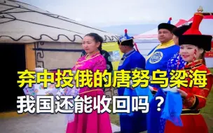 Télécharger la video: 弃中投俄，面积比150个香港还大，唐努乌梁海还能收回吗？