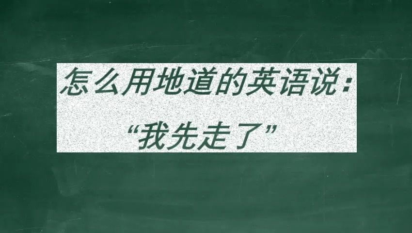 怎么用地道的英语说:＂我先走了“哔哩哔哩bilibili