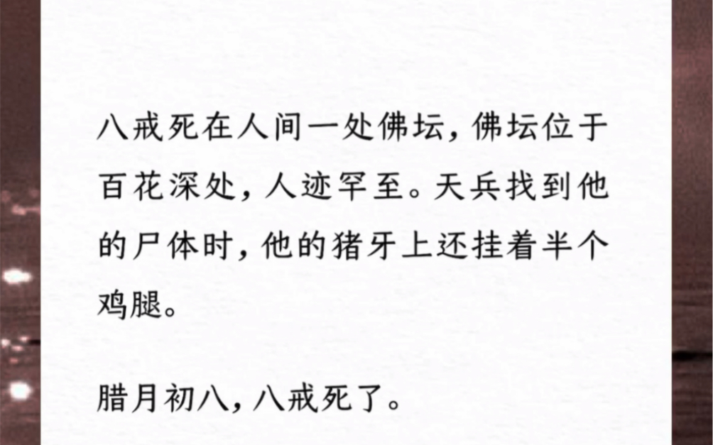 腊月初八,八戒死了.八戒死在人间一处佛坛,佛坛位于百花深处,人迹罕至.天兵找到他的尸体时,他的猪牙上还挂着半个鸡腿.但他的胸膛,已如百花绽...