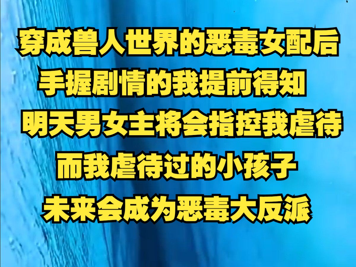 穿成兽人世界的恶毒女配后,手握剧情的我提前得,明天男女主将会指控我虐待,而我虐待过的小孩子,未来会成为恶毒大反派哔哩哔哩bilibili