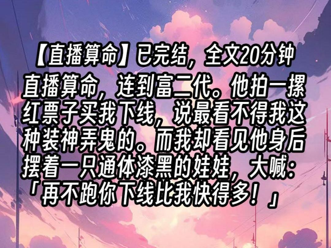 【已更完】直播算命,连到富二代.他拍一摞红票子买我下线,说最看不得我这种装神弄鬼的.而我却看见他身后摆着一只通体漆黑的娃娃,大喊:「再不跑...