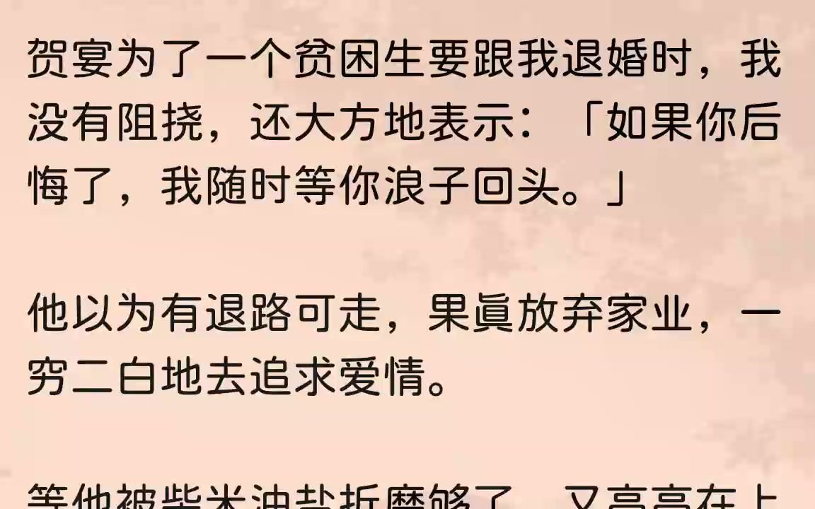 [图]（全文完结版）贺立业一听，火冒三丈，亲自把贺宴抓回来给我赔礼道歉。贺家所有人都偏向我，逼着贺宴跟贫困生分手。没办法，这几年贺家生意不...