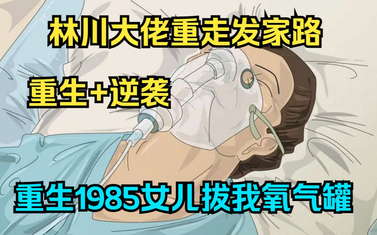 [图]林川大佬重走发家路！【重生1985之女儿拔我氧气罐】一：千亿富豪的我，被女儿亲手拔了氧气管，却意外重回1985，决心要让家人过上好日子，开始不一样的生活！