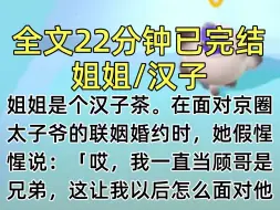 Download Video: 【完结文】姐姐是个汉子茶。 在面对京圈太子爷的联姻婚约时，她假惺惺说：「哎，我一直当顾哥是兄弟，这让我以后怎么面对他啊？」