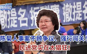 下载视频: 民进党实在太猖狂，陈菊等台监察机构人事案全不顾争议，强行闯关