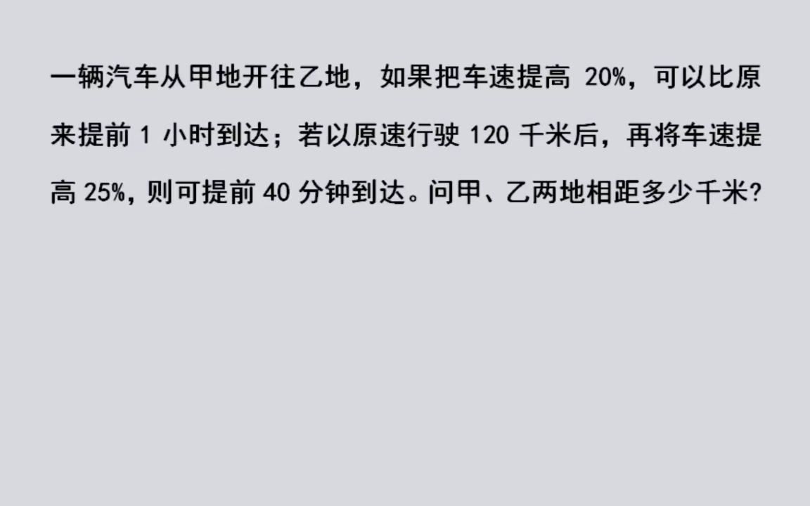 一辆汽车从甲开往乙,如果把车速提高20%,可以比原来提前1小时到达;若以原速行驶120千米后,再将车速提高25%,则可提前40分钟到达.甲、乙两地...