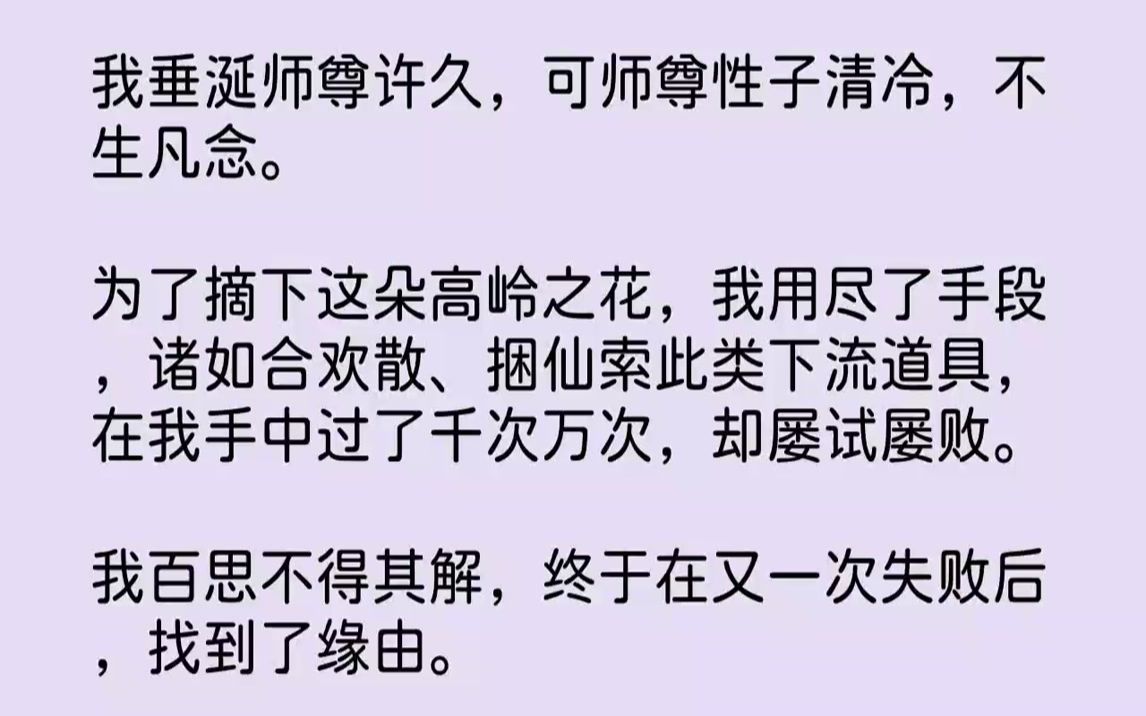 【完结文】我垂涎师尊许久,可师尊性子清冷,不生凡念.为了摘下这朵高岭之花,我用尽了手段,诸如合欢散、捆仙索此类下流道具,在我手中过了千次...