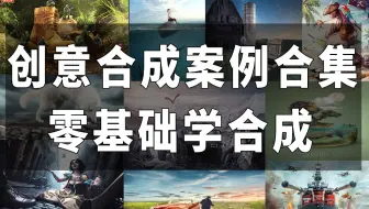 【创意合成】B 站独家！500 个创意PS合成实例，带你玩转设计世界！!!