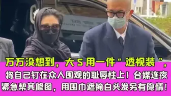 Download Video: 万万没想到，大S用一件“透视装”，将自己钉在众人围观的耻辱柱上！台媒连夜紧急帮其修图，用围巾遮掩白头发另有隐情！