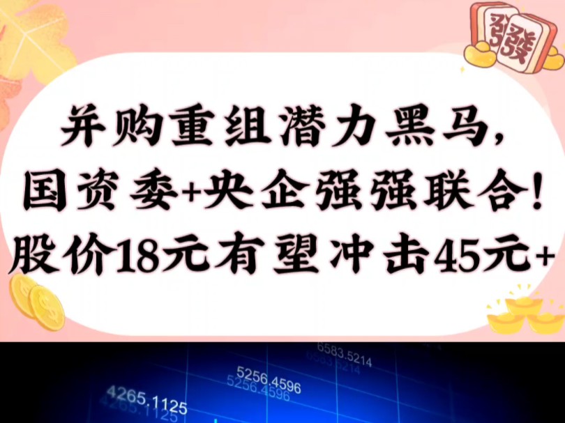 并购重组低位潜力黑马,国资委+央企强强联合,股价18元有望冲击45元+!哔哩哔哩bilibili