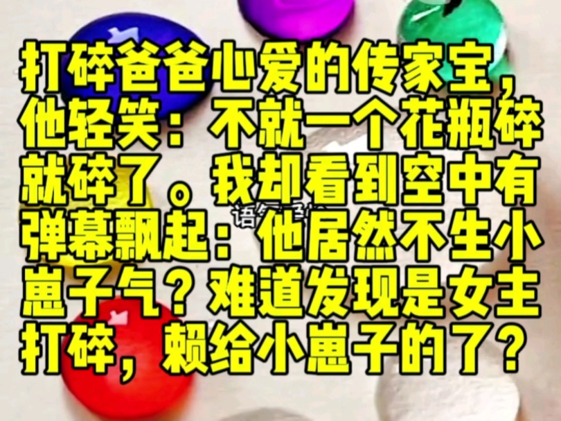 (全文已完结)打碎爸爸心爱的传家宝后,他轻笑:不就一个花瓶? 碎就碎了.妈妈惊讶,我却看到空中有弹幕飘起:他居然不生小崽子气?难道发现是女主...