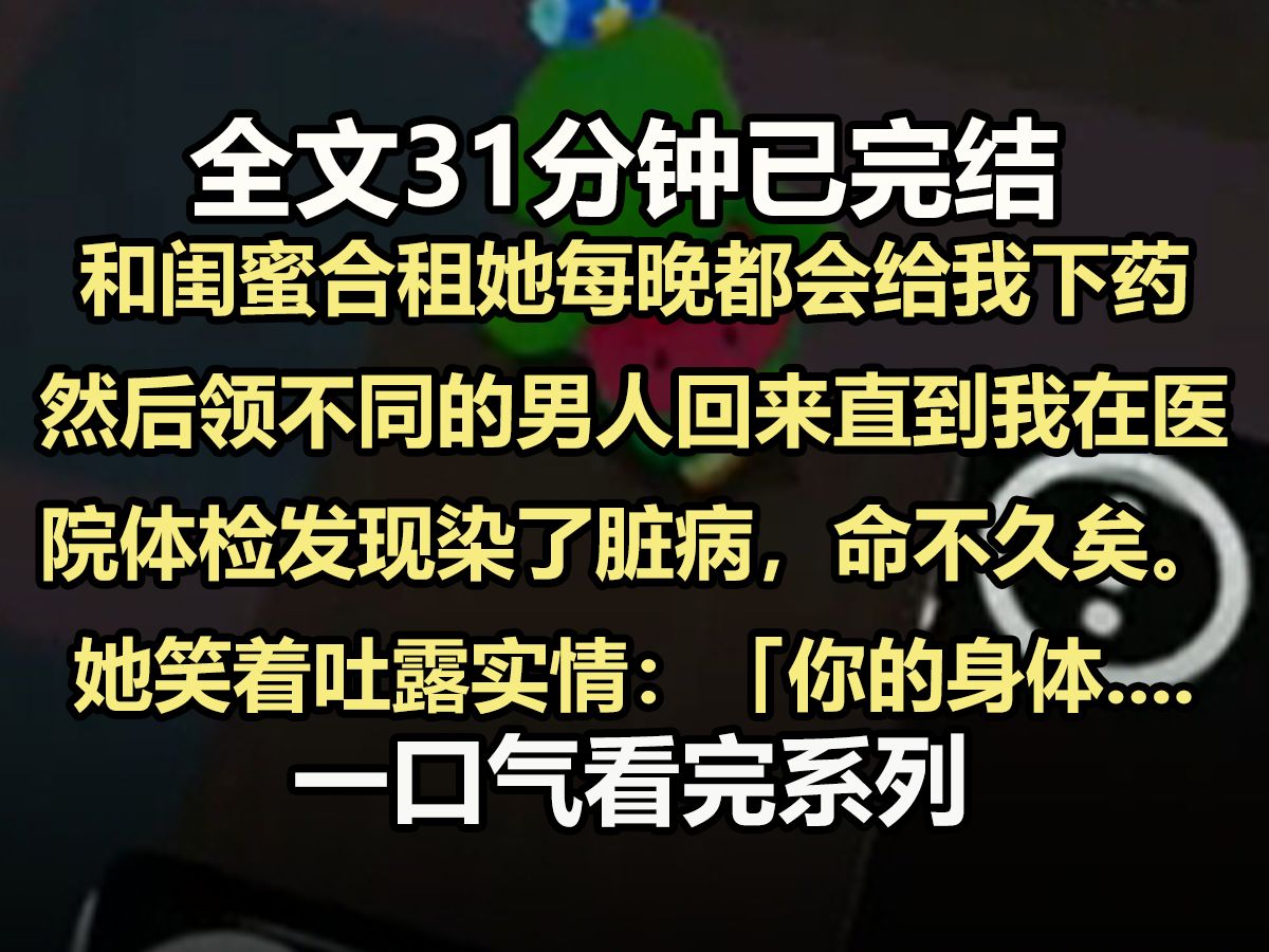 【全文已完结】和闺蜜合租. 她每晚都会给我下药, 然后领不同的男人回来. 直到我在医院体检, 发现染了脏病, 命不久矣. 她笑着吐露实情:「你的身...