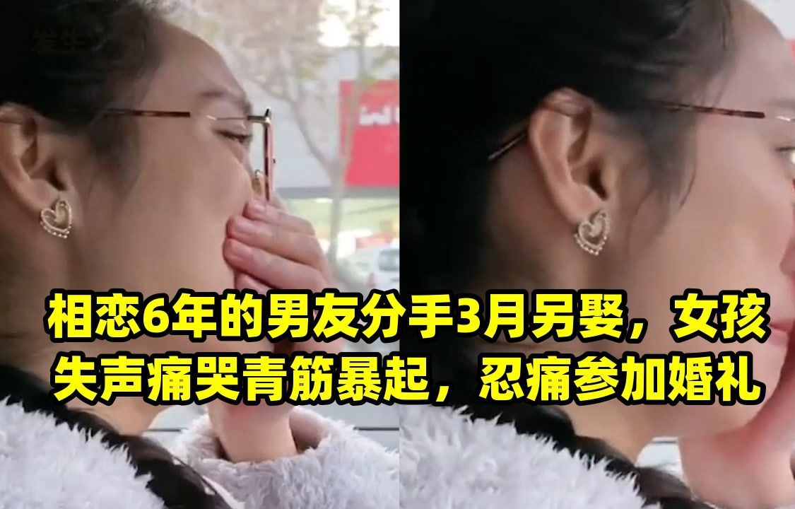 相戀6年的男友分手3月另娶,女孩失聲痛哭青筋暴起,忍痛參加婚禮