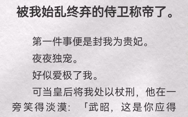 (此间舍弃)被我始乱终弃的侍卫称帝了.第一件事便是封我为贵妃.夜夜独宠.好似爱极了我.可当皇后将我处以杖刑,他在一旁笑得淡漠「武昭,这是...