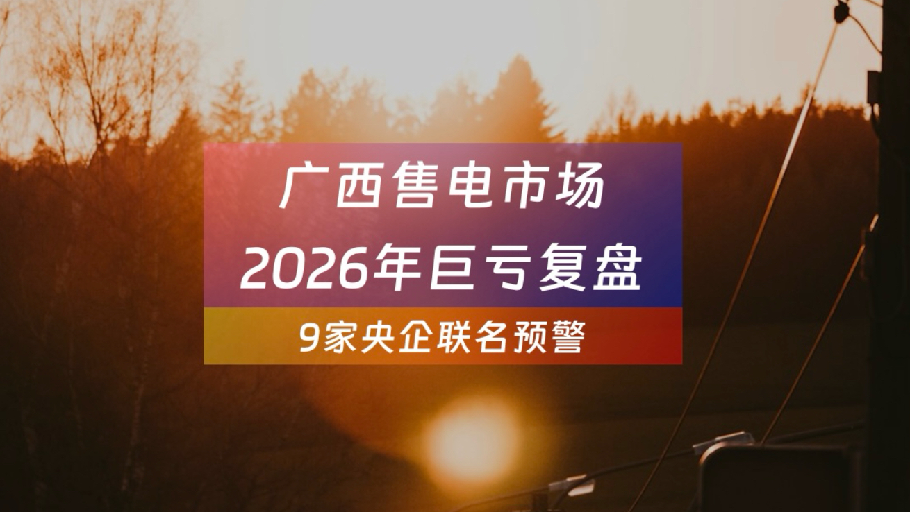 深度复盘｜2026 广西售电遇危机！广西区域售电行业全年预计亏损近50亿，目前已有9家央企售电公司联名请示预警！