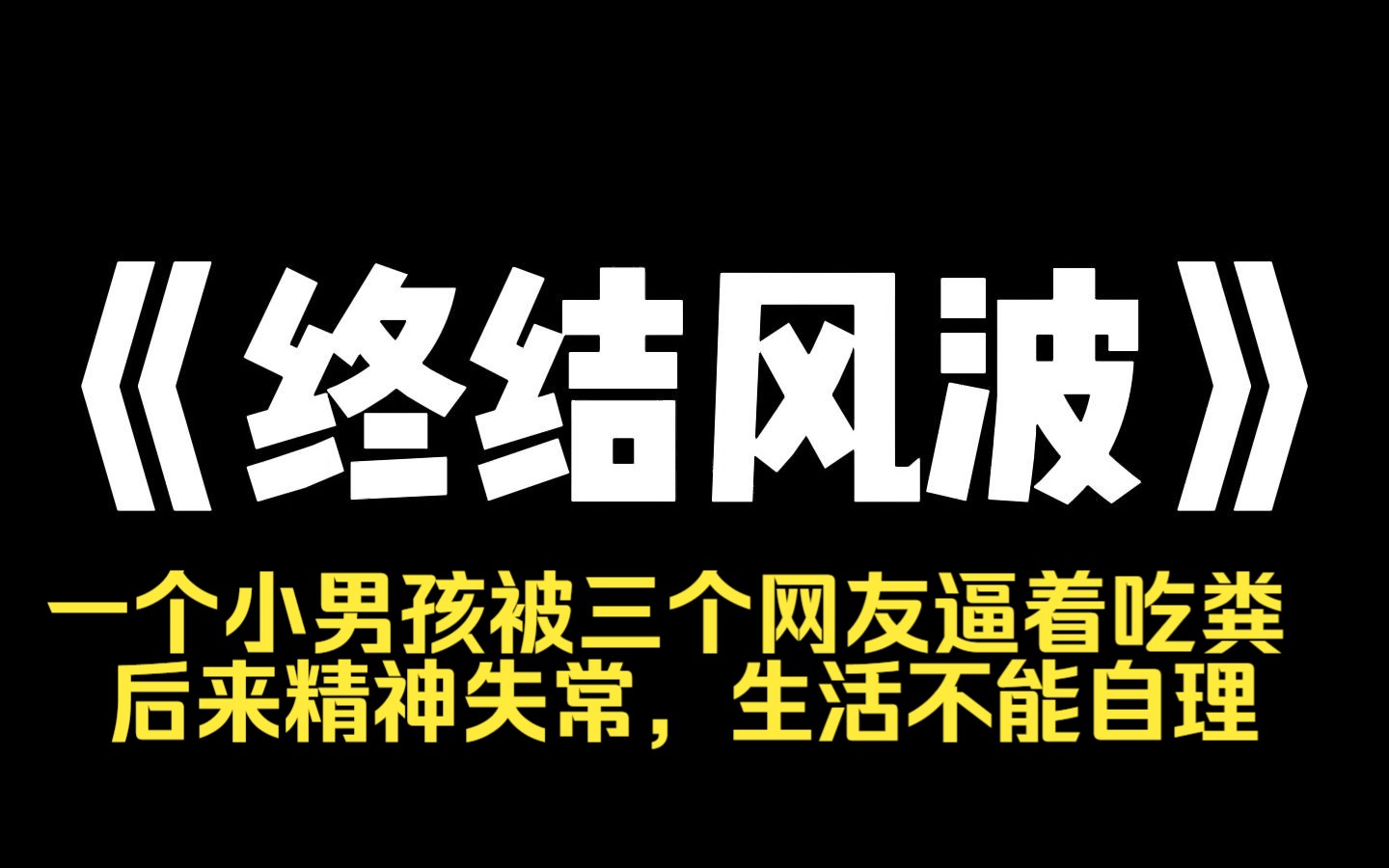 小说推荐~《终结风波》刷视频看到一个小男孩被三个网友逼着吃粪,后来精神失常,生活不能自理,大家群情激奋,畜牲们却拿着谅解书,笑眯眯地说:...