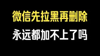 微信先拉黑再删除，永远都加不上了吗