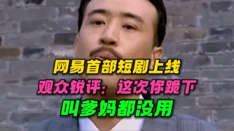 Tải video: 网易首部短剧上线，观众评价一针见血：这次你跪下叫爹妈都没用了