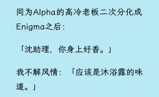 Download Video: 【双男主】（全文已更完）同为Alpha的高冷老板二次分化成Enigma之后: 「沈助理，你身上好香。我可以凑近闻一闻吗?」我义正词严:「不太好，我们EA有别。」