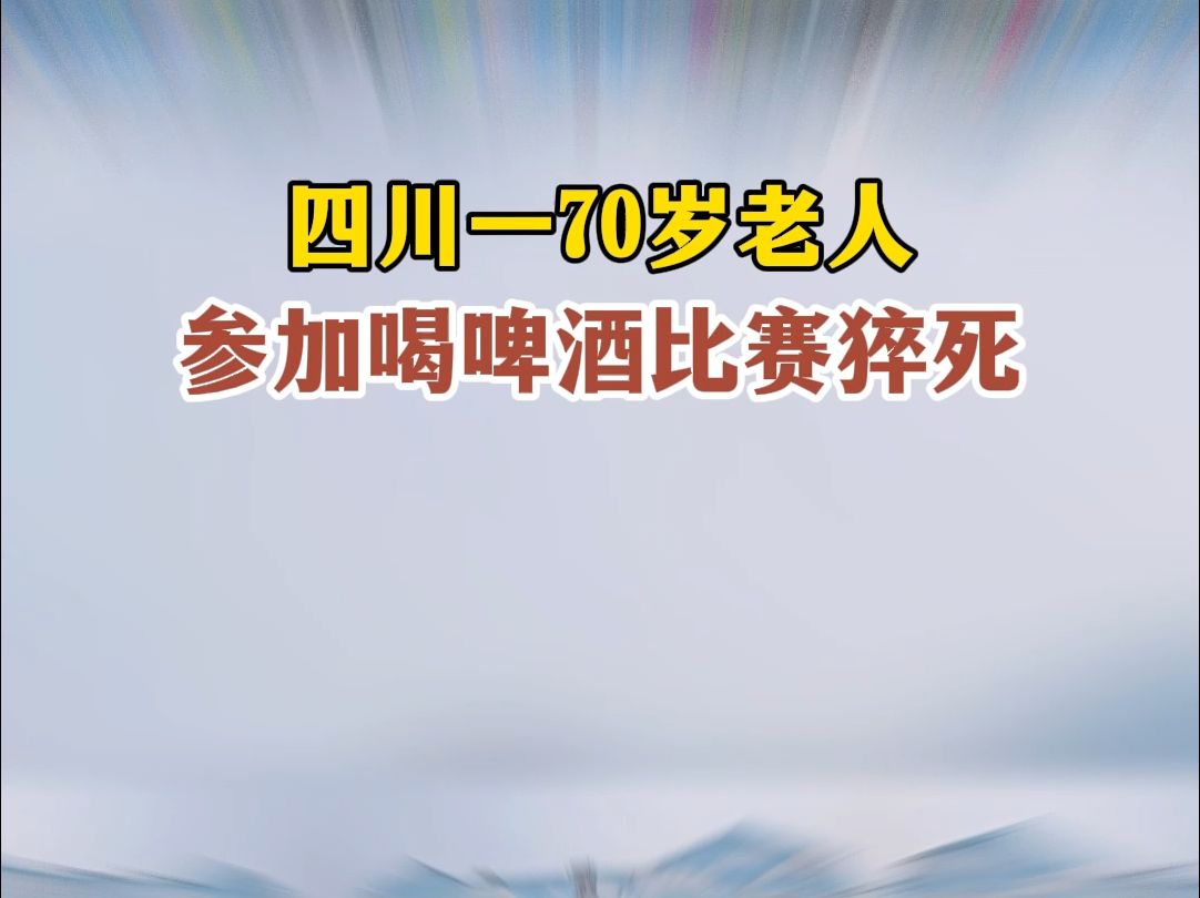 四川一70岁老人参加喝啤酒比赛猝死哔哩哔哩bilibili