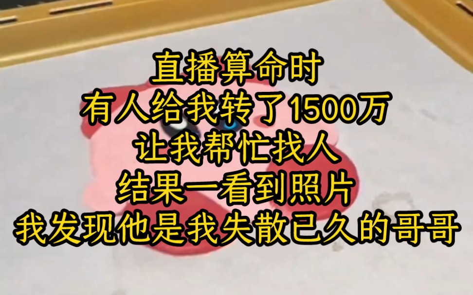 [图]【高分文】#直播算命时，有人给我转了1500万，让我帮忙找人，结果一看到照片，我就发现他是我失散已久的亲哥哥，而且他快死了