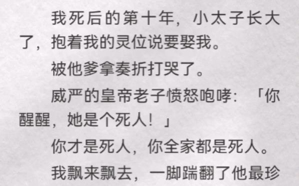 [图]我死后的第十年，小太子长大了，抱着我的灵位说要娶我。被他爹拿奏折打哭了。威严的皇帝老子愤怒咆哮：「你醒醒，她是个死人」你才是死人，你全家都是死人。我飘来飘去