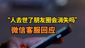 “人去世了朋友圈会消失吗”上热搜，微信客服回应：账号超1年未登录可能会被回收