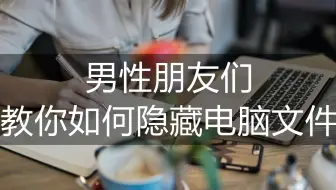 教你如何隐藏电脑文件，让别人找不到你的文件，保护个人隐私安全