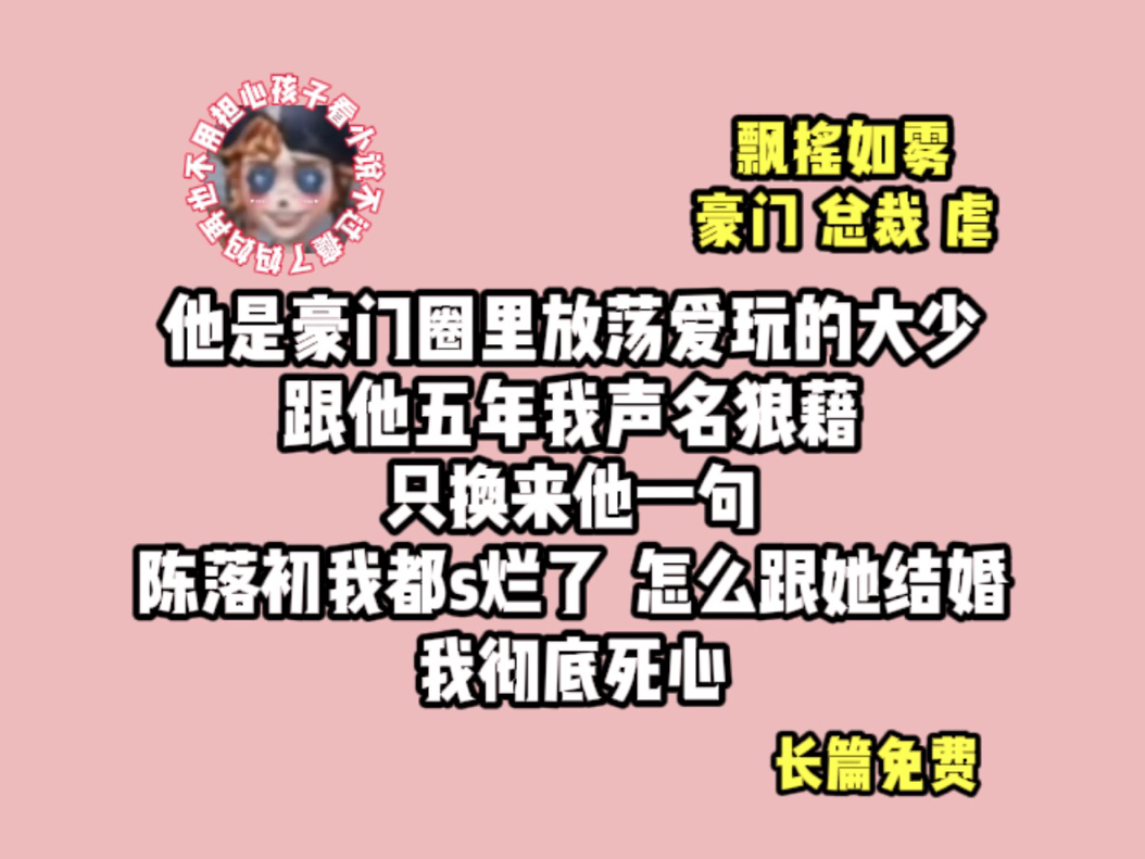 (飘摇如雾)他是豪门圈里放荡爱玩的大少,跟他五年我声名狼藉,只换来他一句,陈落初我都s烂了,怎么跟她结婚,我彻底死心哔哩哔哩bilibili