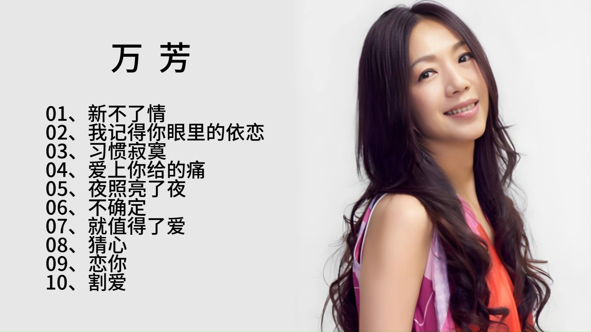 万芳歌曲合集：《新不了情》《我记得你眼里的依恋》《习惯寂寞》《爱上你给的痛》《夜照亮了夜》《不确定》《就值得了爱》《猜心》《恋你》《割爱》