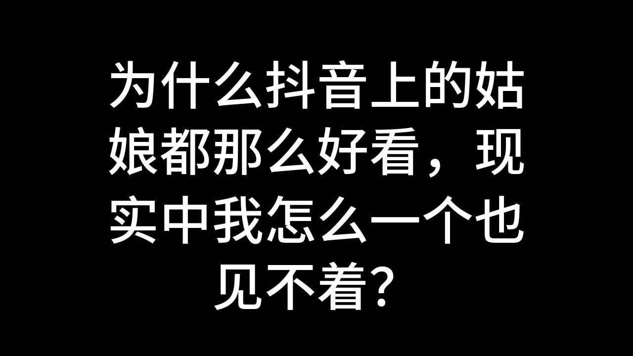 今日话题:为什么抖音上的姑娘都那么好看,现实中我怎么一个也见不着?哔哩哔哩bilibili