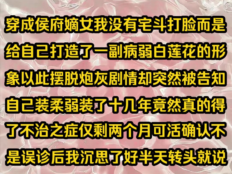 《病弱青知》穿成侯府嫡女我没有宅斗打脸而是给自己打造了一副病弱白莲花的形象以此摆脱炮灰剧情却突然被告知自己装柔弱装了十几年竟然真的得了不治...