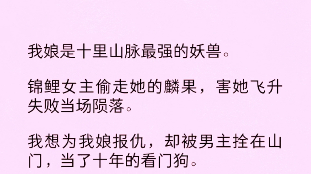 我娘是十里山脉最强的妖兽.锦鲤女主偷走她的麟果,害她飞升失败当场陨落.我想为我娘报仇,却被男主拴在山门,当了十年的看门狗.哔哩哔哩bilibili