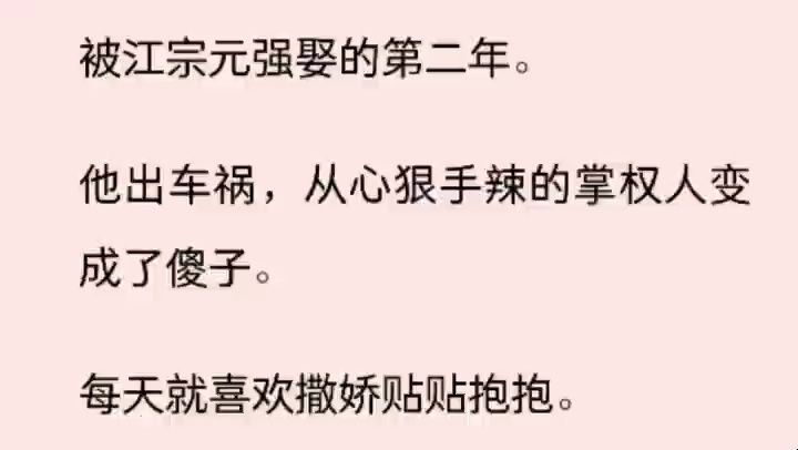 (全文)被江宗元强娶的第二年. 他出车祸,从心狠手辣的掌权人变成了傻子. 每天就喜欢撒娇贴贴抱抱. 不合他意,他不像往常一样使尽各种变态手段折...