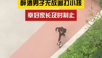 这是在耍酒疯？醉酒男子无故追打小孩
