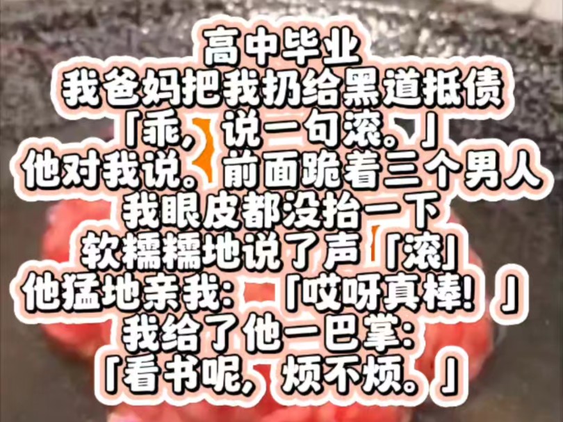 高中毕业,我爸妈把我扔给黑道抵债.「乖,说一句滚.」他对我说.前面跪着三个男人,我眼皮都没抬一下.软糯糯地说了声「滚」.他猛地亲我:「哎呀...