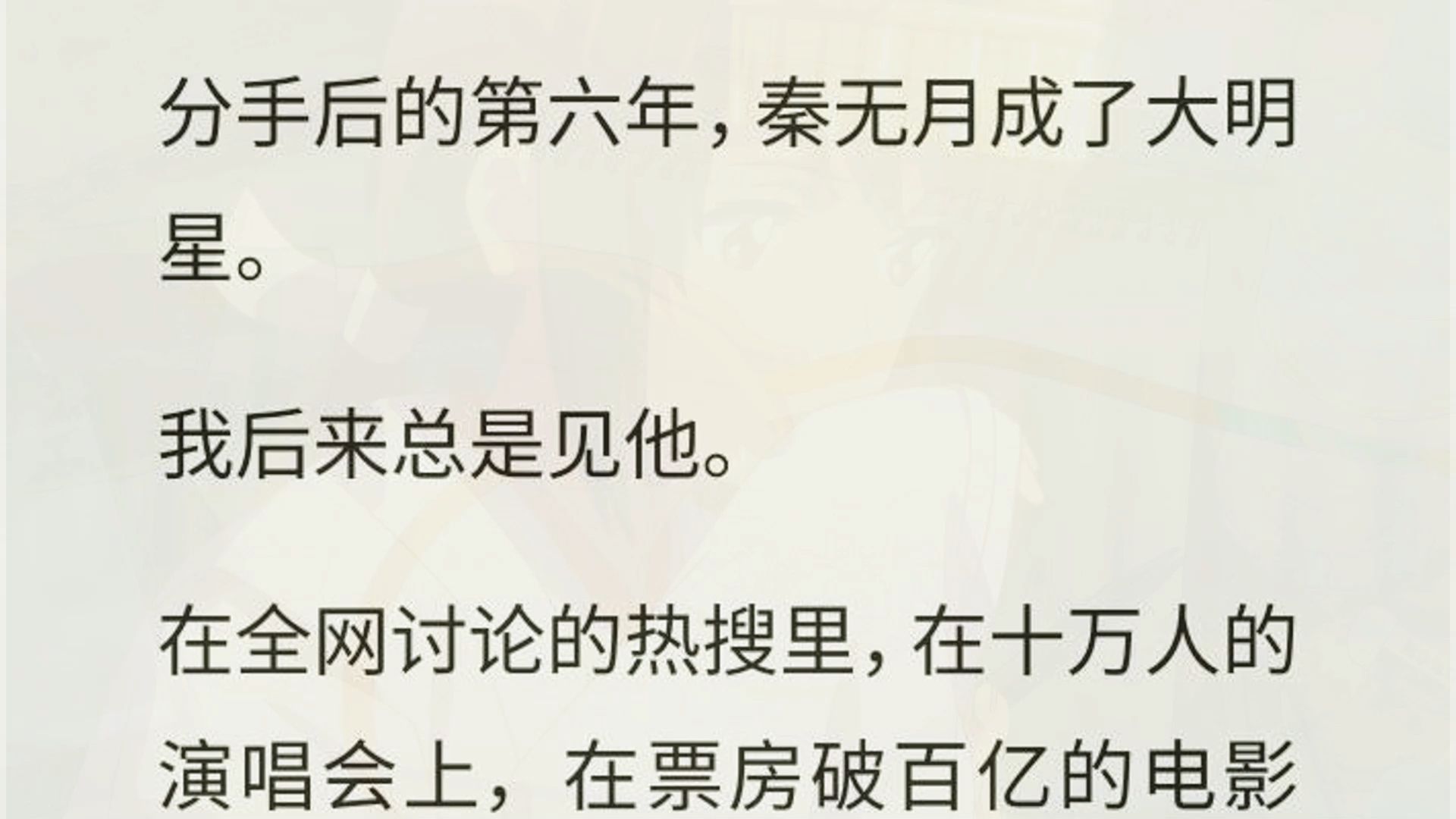 分手后的第六年,秦无月成了大明星.我后来总是见他.在全网讨论的热搜里,在十万人的演唱会上,在票房破百亿的电影里.可没有一次是像现在这样,...