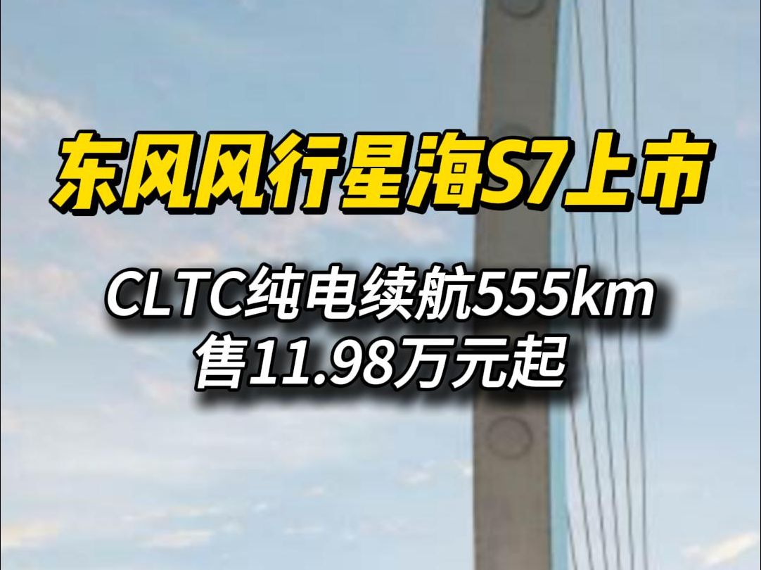 东风风行星海S7上市,CLTC纯电续航555公里,售11.98万元起哔哩哔哩bilibili