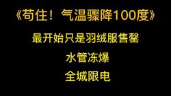 灾难文《苟住!气温骤降100度》最开始只是羽绒服售罄,水管冻爆,全城限电.哔哩哔哩bilibili