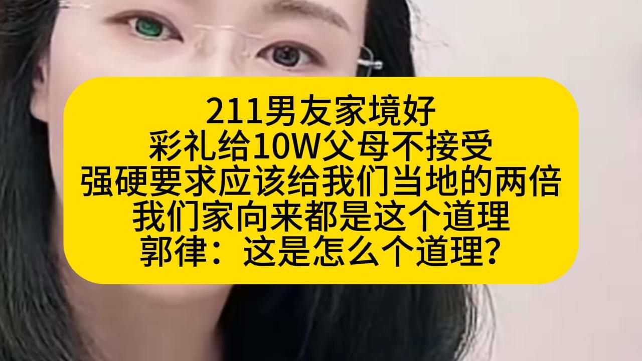 211男友家境好 彩礼给10W父母不接受 强硬要求应该给我们当地的两倍 我们家向来都是这个道理   郭律：这是怎么个道理？