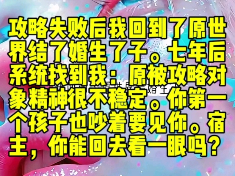 攻略失败后我回到了原世界.结了婚,生了子.七年后,系统找到我:原被攻略对象精神状态很不稳定.还有你第一个孩子,也吵着要见你.宿主,你能回去...