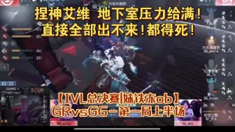 【IVL总决赛|妹铁冻ob】GRvsGG－第一局上半场|捏神艾维 地下室压力给满!直接全部出不来!都得死!