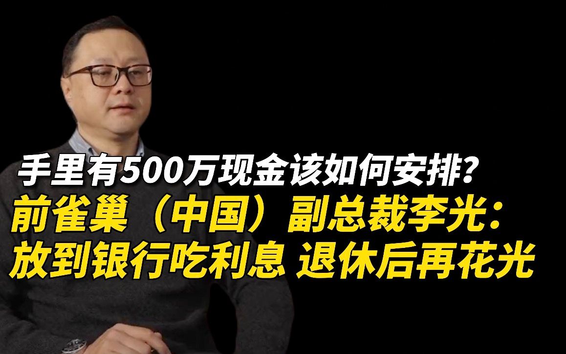 手里有500万现金该如何安排? 前雀巢(中国)副总裁李光:放到银行吃利息,退休后再花光.哔哩哔哩bilibili