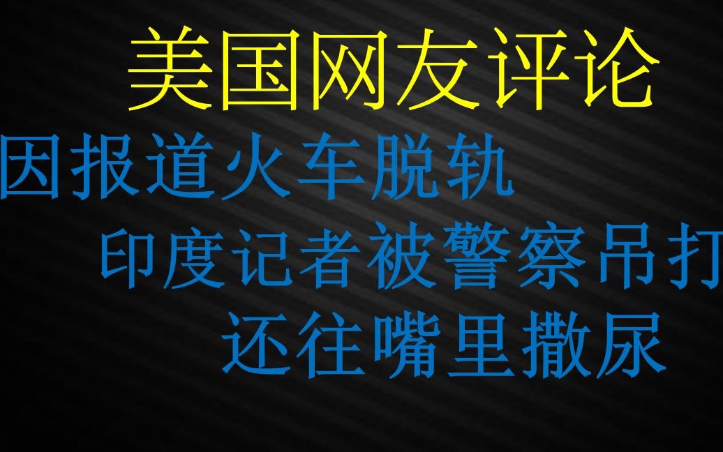 美国网友评论::印度记者报道火车脱轨,被警察吊打,警察往记者嘴里撒尿哔哩哔哩bilibili