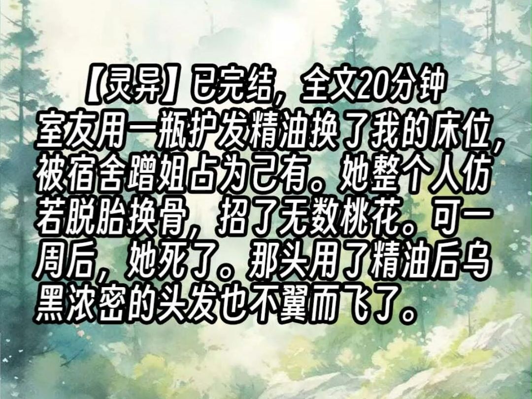 【已更完】室友用一瓶护发精油换了我的床位,被宿舍蹭姐占为己有.她整个人仿若脱胎换骨,招了无数桃花.可一周后,她死了.那头用了精油后乌黑浓密...